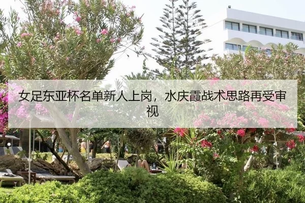 女足东亚杯名单新人上岗，水庆霞战术思路再受审视