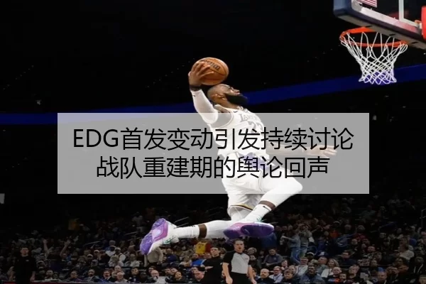 EDG首发变动引发持续讨论 战队重建期的舆论回声